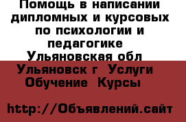 Помощь в написании дипломных и курсовых по психологии и педагогике - Ульяновская обл., Ульяновск г. Услуги » Обучение. Курсы   